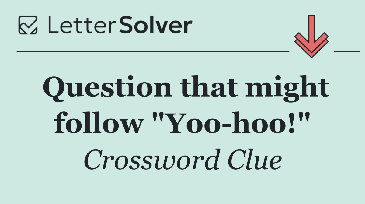 Question that might follow "Yoo hoo!"