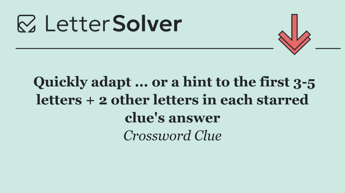 Quickly adapt ... or a hint to the first 3 5 letters + 2 other letters in each starred clue's answer