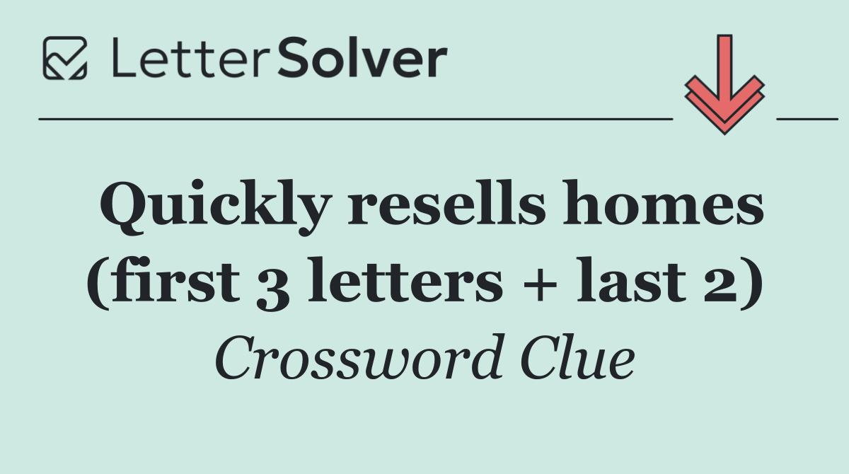 Quickly resells homes (first 3 letters + last 2)