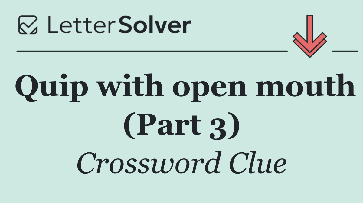 Quip with open mouth (Part 3)