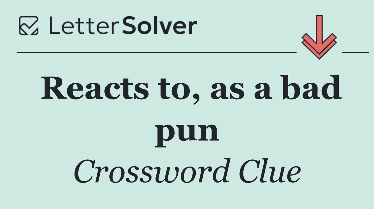 Reacts to, as a bad pun
