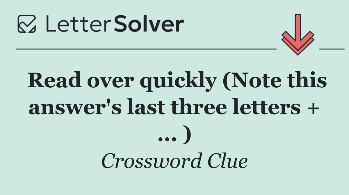 Read over quickly (Note this answer's last three letters + ... )