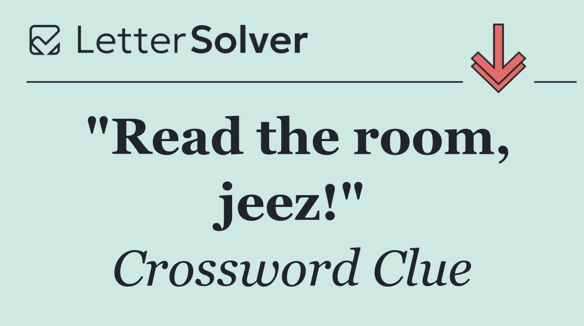 "Read the room, jeez!"