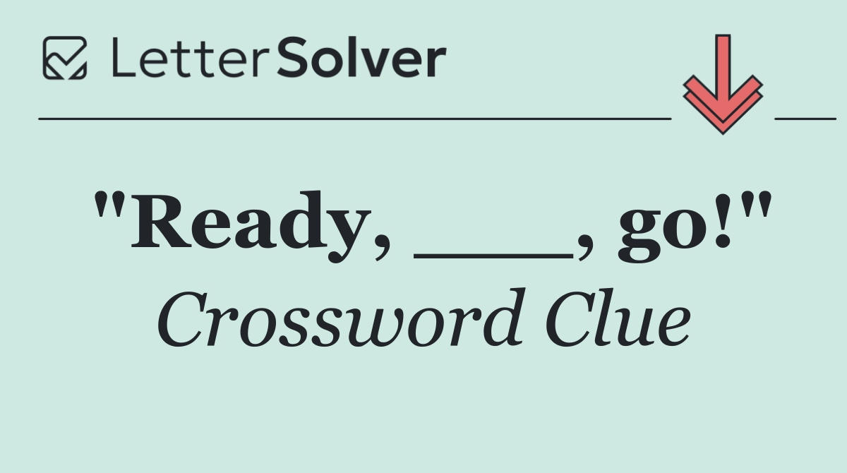 "Ready, ___, go!"