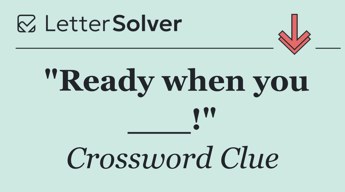 "Ready when you ___!"