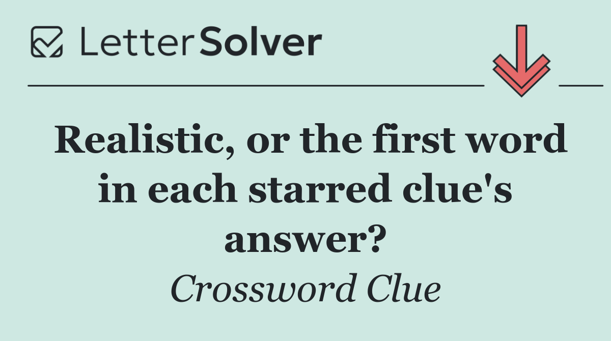 Realistic, or the first word in each starred clue's answer?