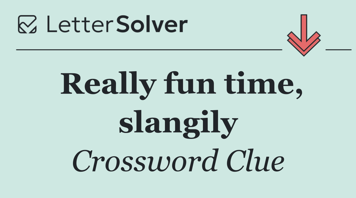 Really fun time, slangily