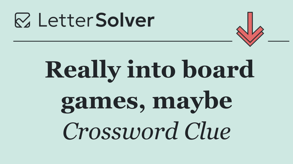 Really into board games, maybe