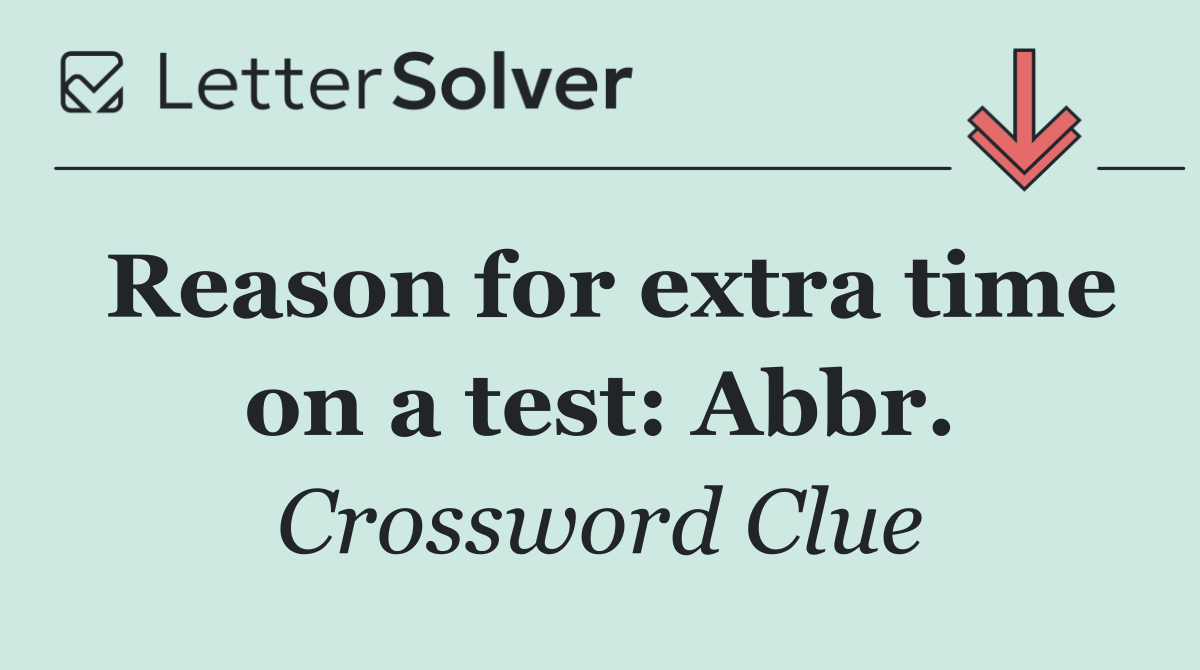 Reason for extra time on a test: Abbr.