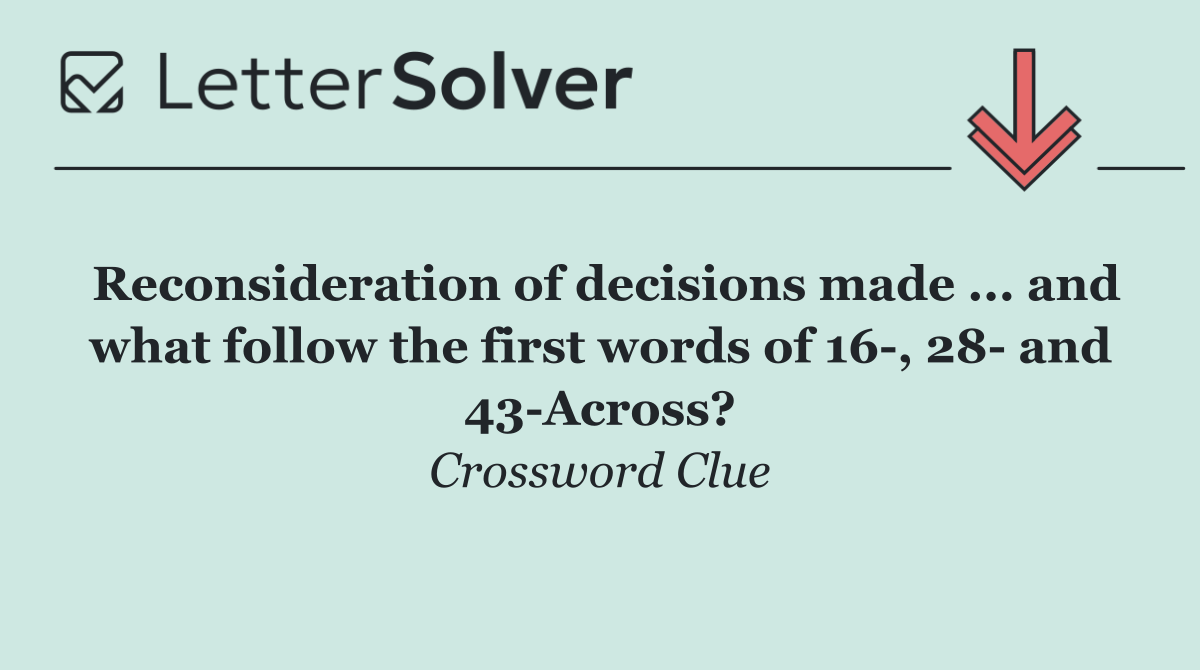 Reconsideration of decisions made ... and what follow the first words of 16 , 28  and 43 Across?