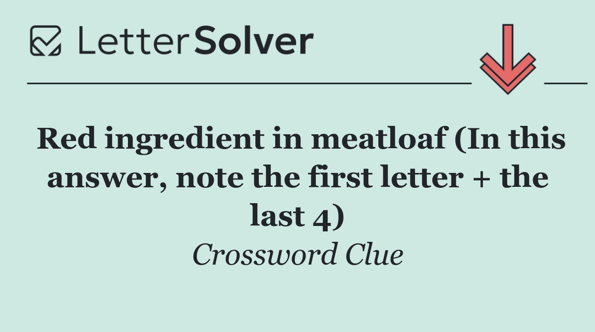 Red ingredient in meatloaf (In this answer, note the first letter + the last 4)
