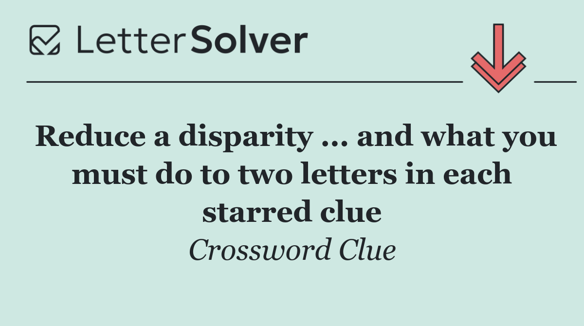 Reduce a disparity ... and what you must do to two letters in each starred clue
