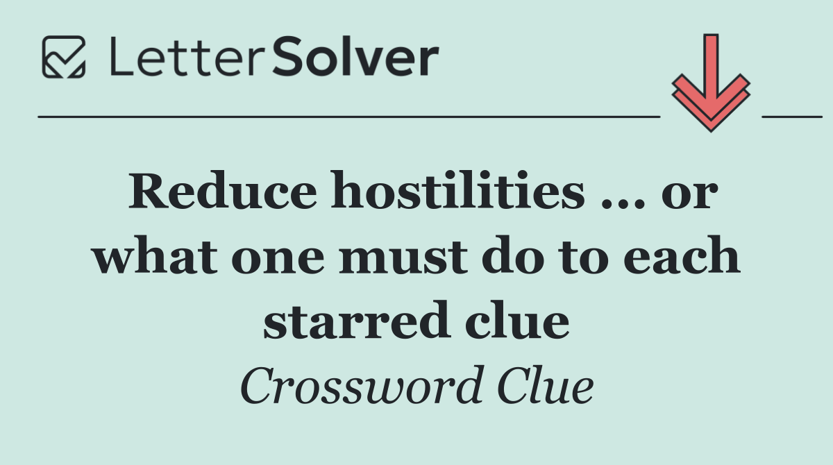 Reduce hostilities ... or what one must do to each starred clue