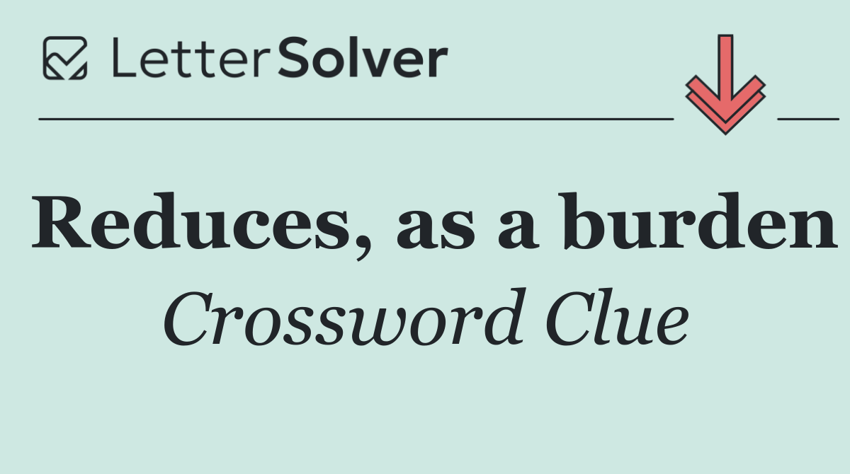Reduces, as a burden