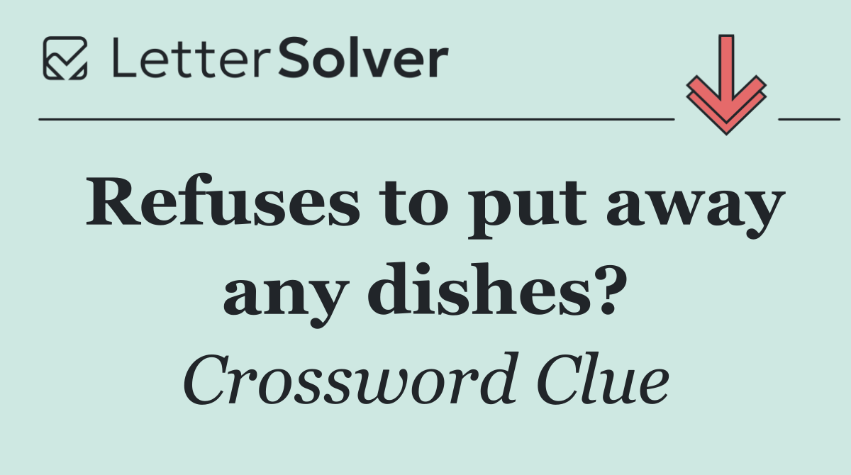 Refuses to put away any dishes?