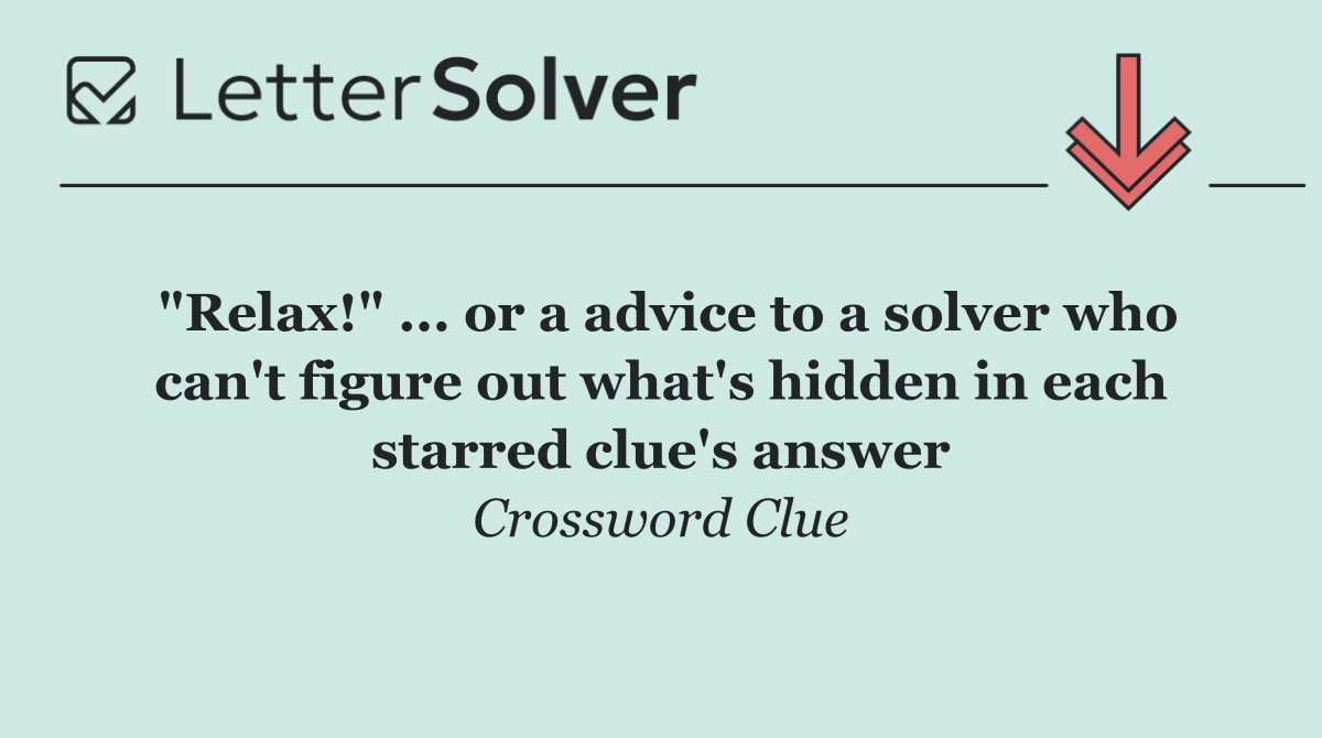 "Relax!" ... or a advice to a solver who can't figure out what's hidden in each starred clue's answer