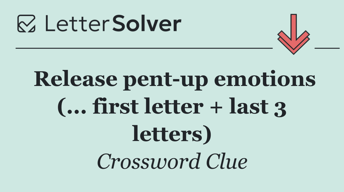 Release pent up emotions (... first letter + last 3 letters)