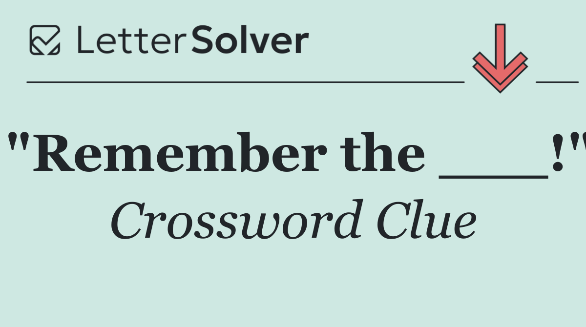 "Remember the ___!"