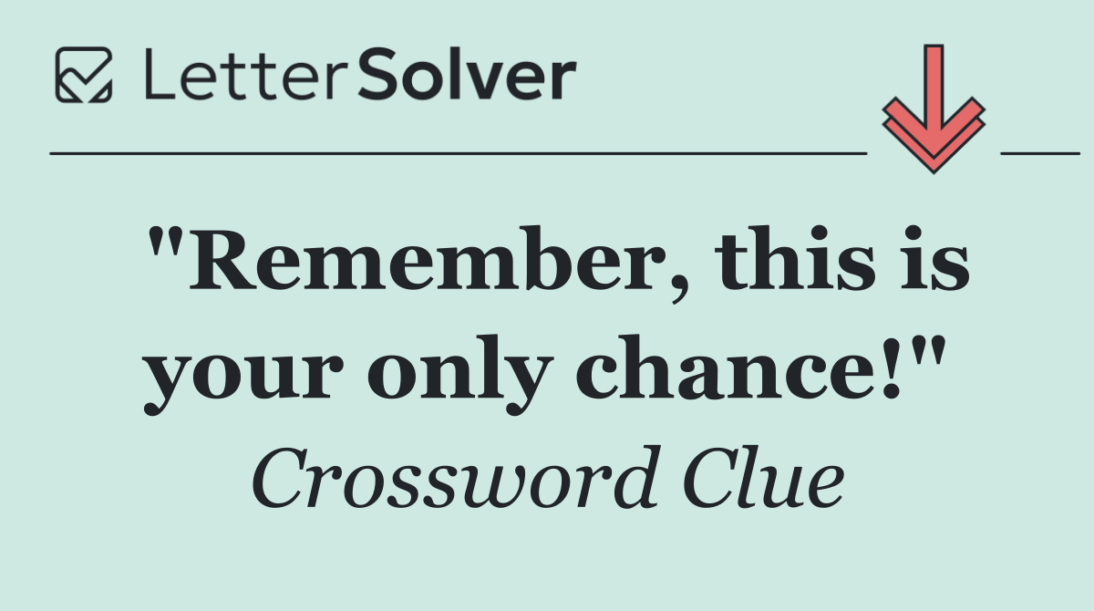 "Remember, this is your only chance!"