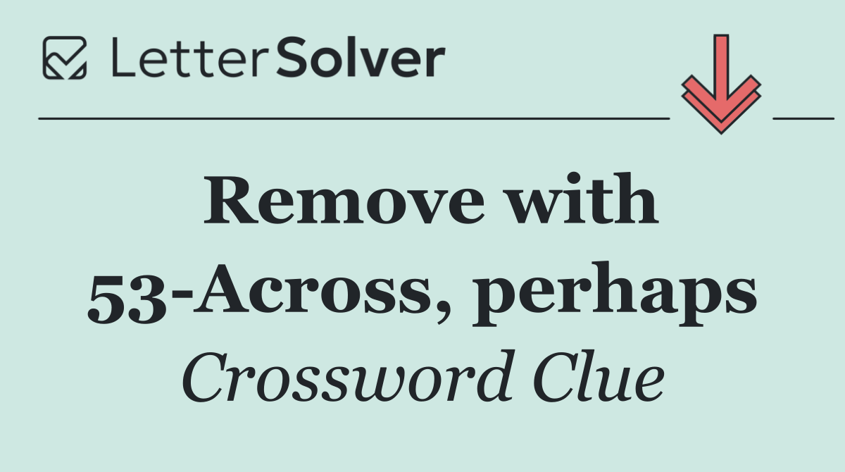 Remove with 53 Across, perhaps