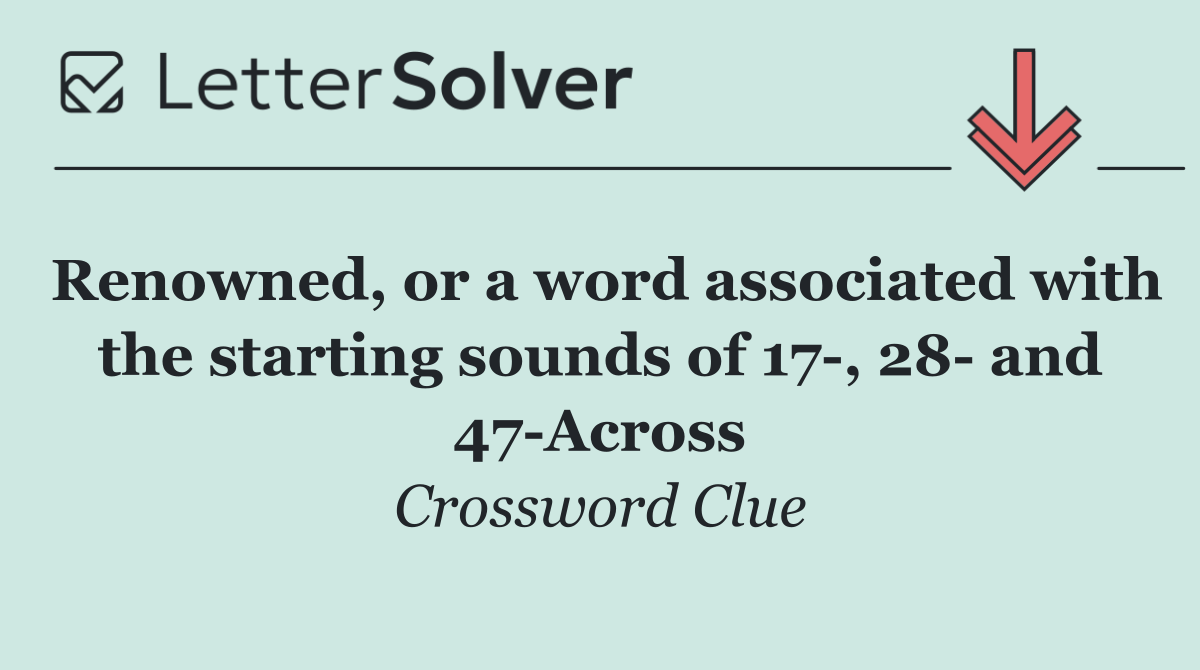 Renowned, or a word associated with the starting sounds of 17 , 28  and 47 Across