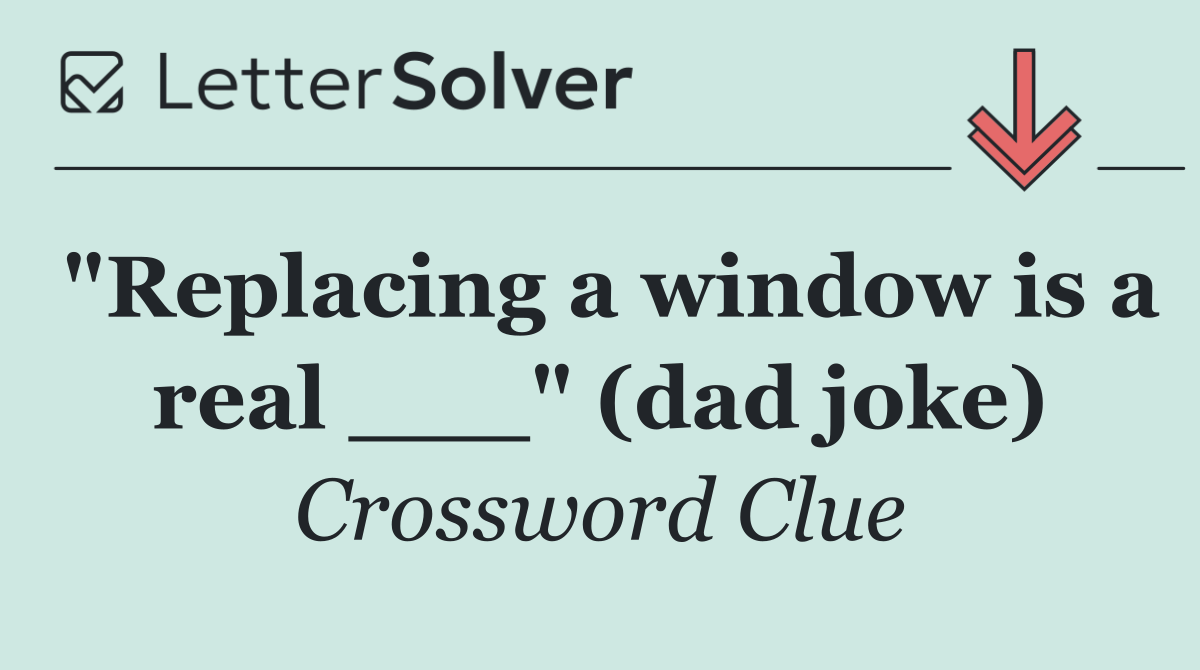 "Replacing a window is a real ___" (dad joke)