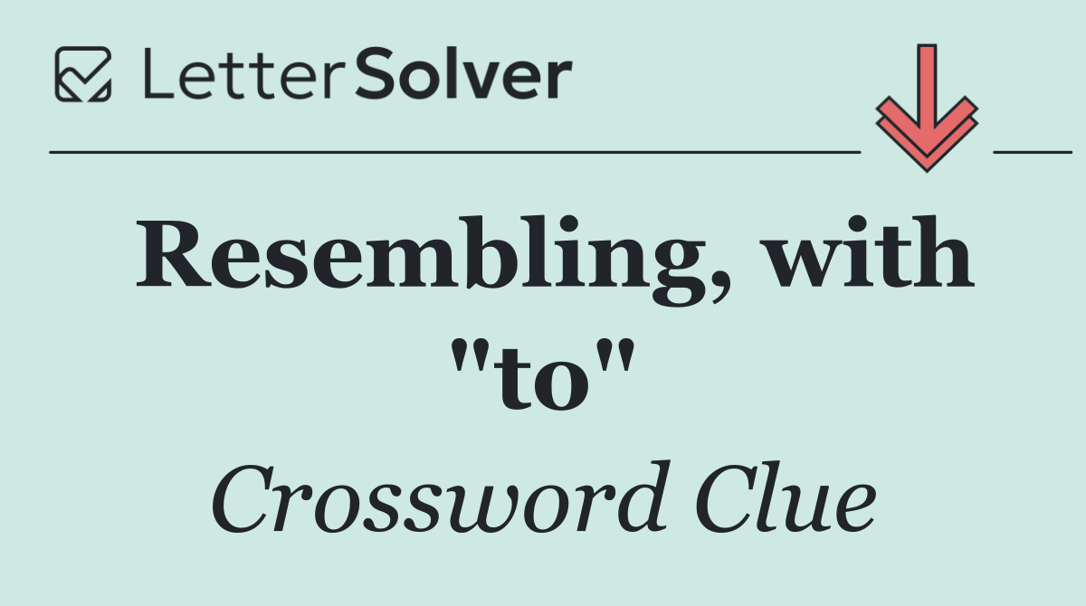 Resembling, with "to"