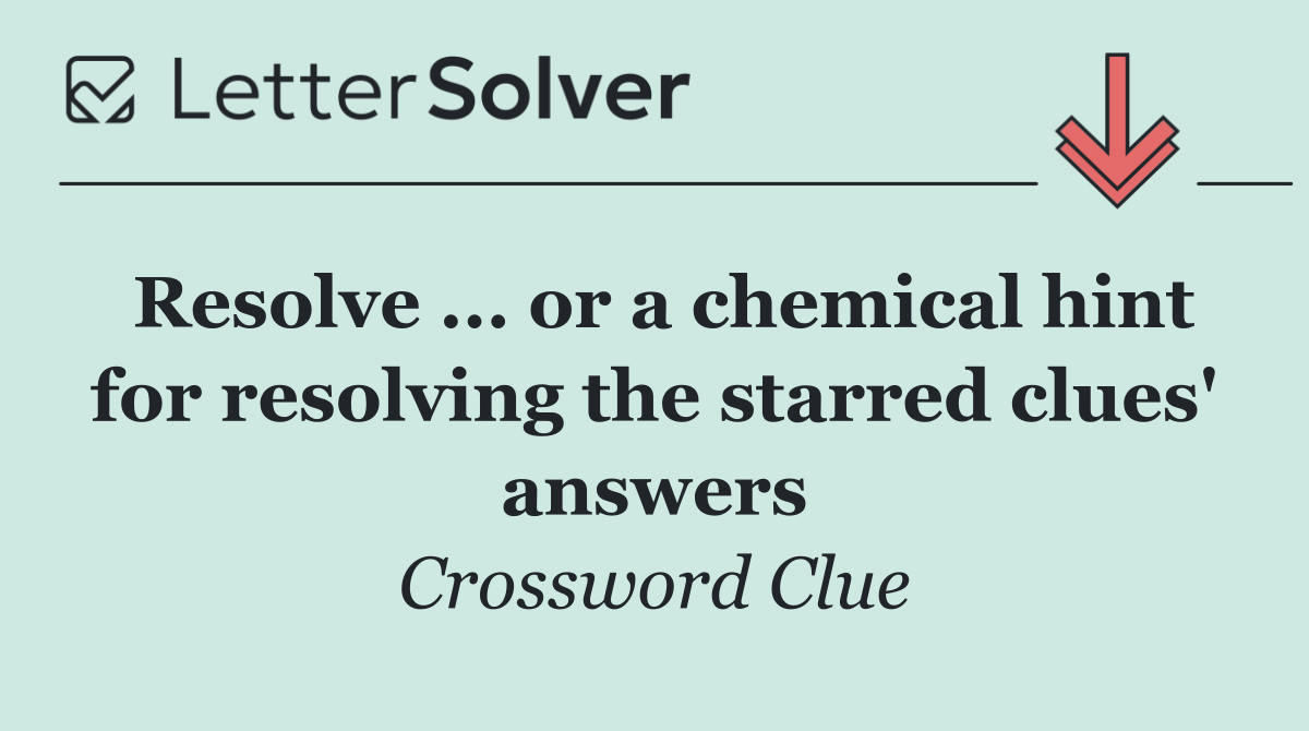 Resolve ... or a chemical hint for resolving the starred clues' answers