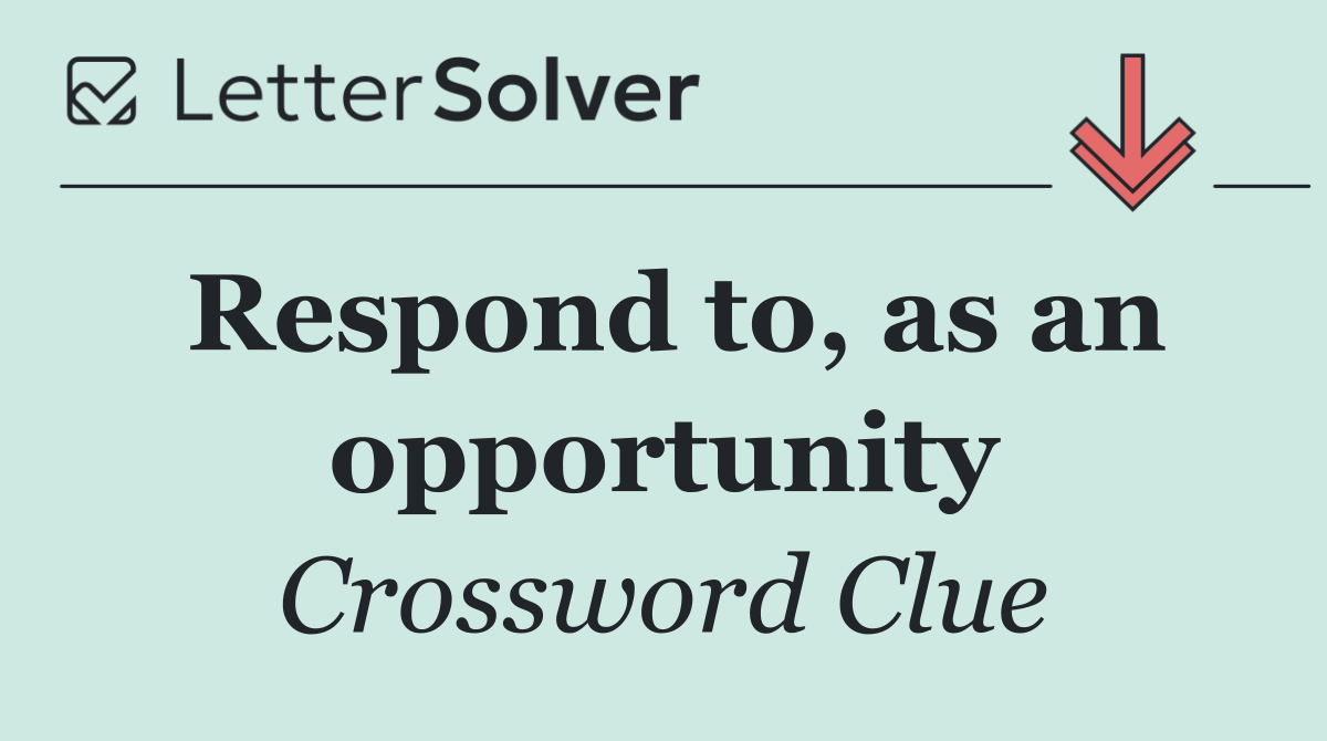 Respond to, as an opportunity