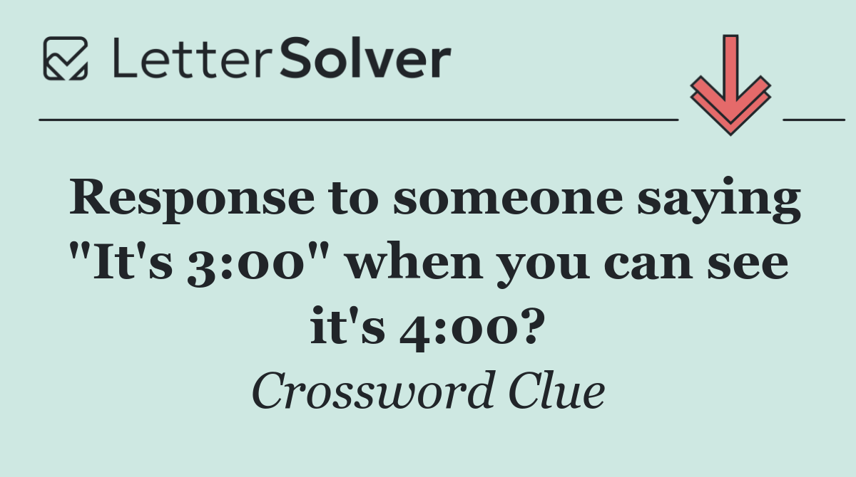 Response to someone saying "It's 3:00" when you can see it's 4:00?