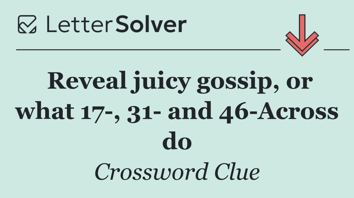 Reveal juicy gossip, or what 17 , 31  and 46 Across do