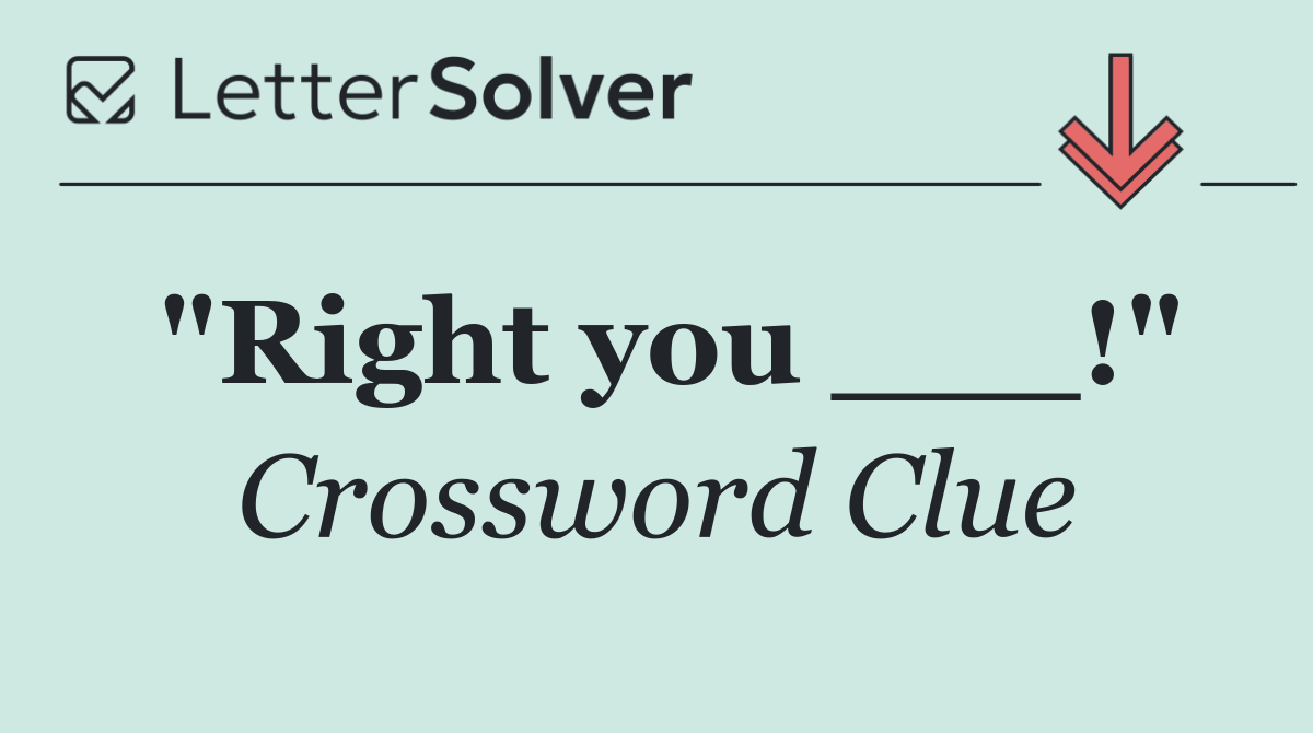 "Right you ___!"
