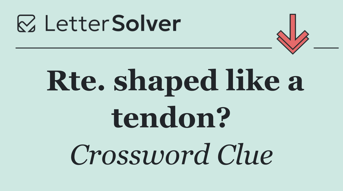 Rte. shaped like a tendon?