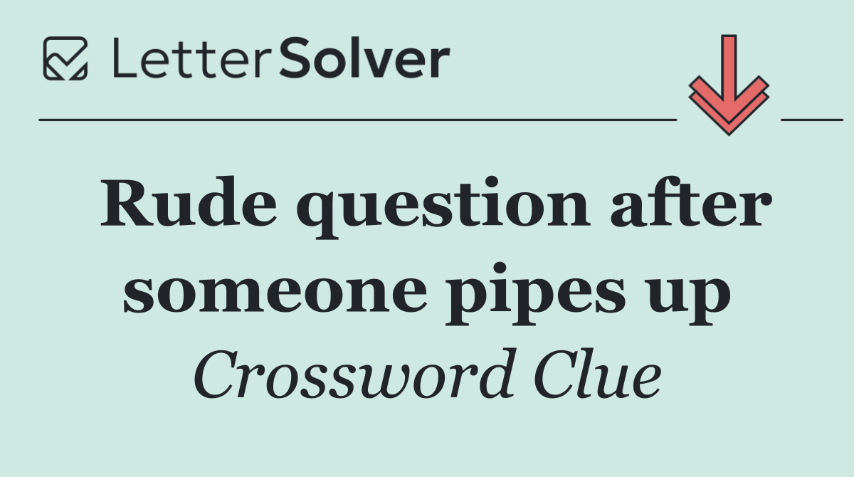 Rude question after someone pipes up