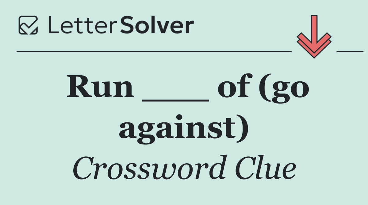 Run ___ of (go against)