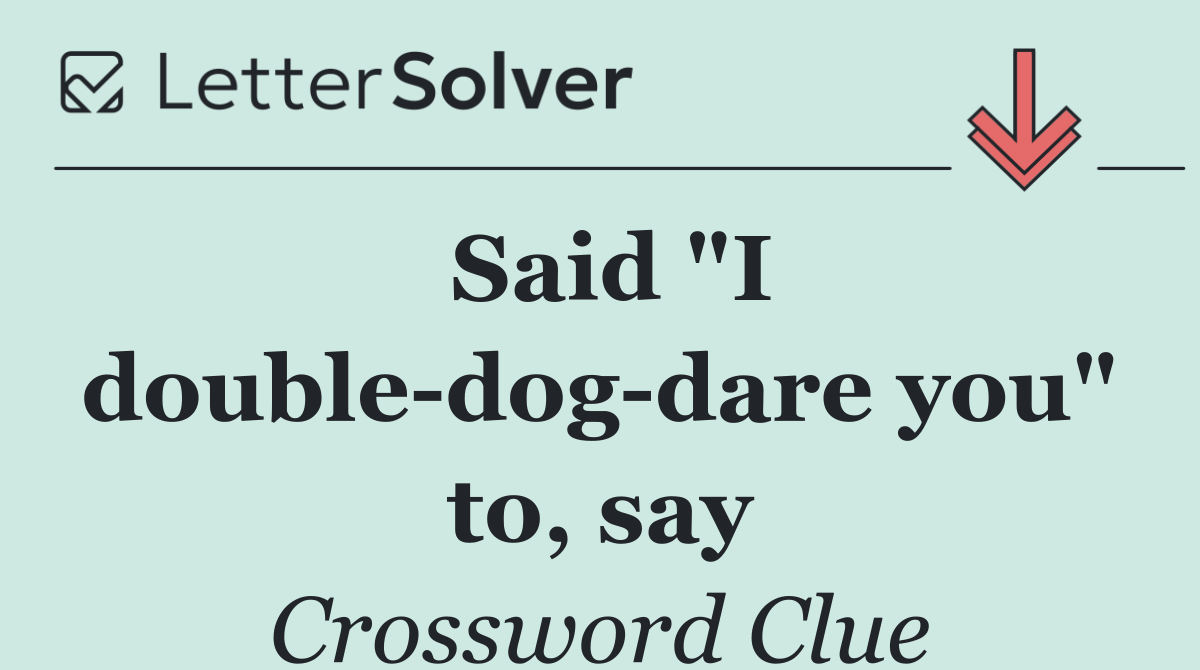 Said "I double dog dare you" to, say