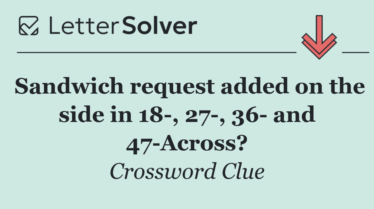 Sandwich request added on the side in 18 , 27 , 36  and 47 Across?