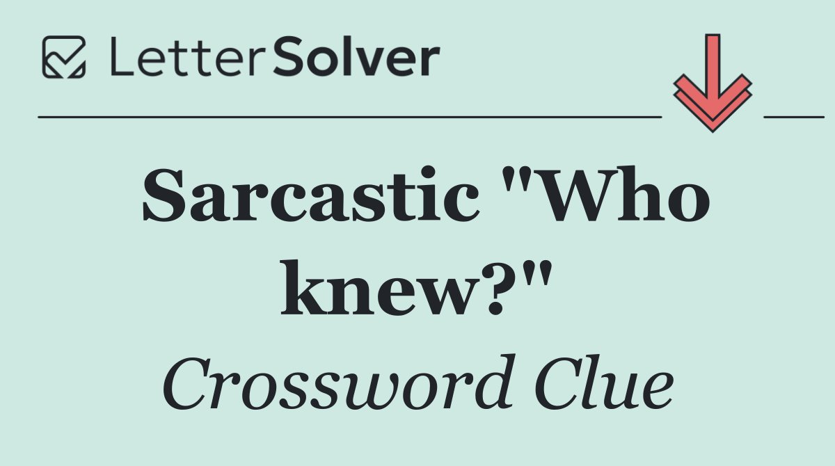 Sarcastic "Who knew?"