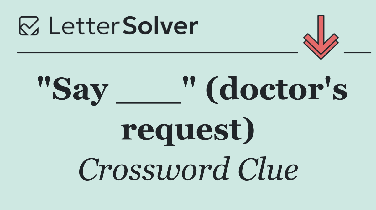 "Say ___" (doctor's request)