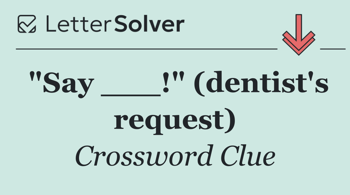 "Say ___!" (dentist's request)