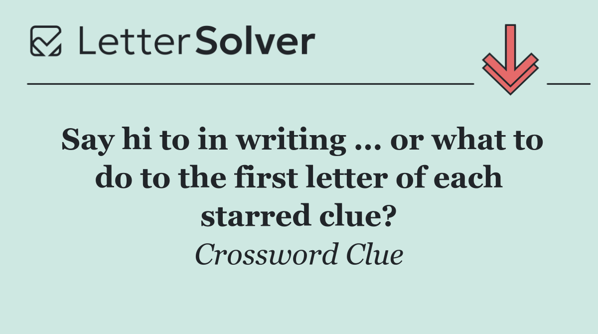 Say hi to in writing ... or what to do to the first letter of each starred clue?