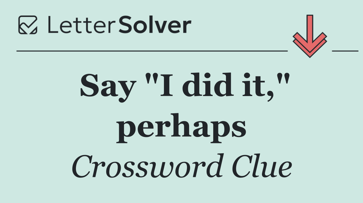 Say "I did it," perhaps