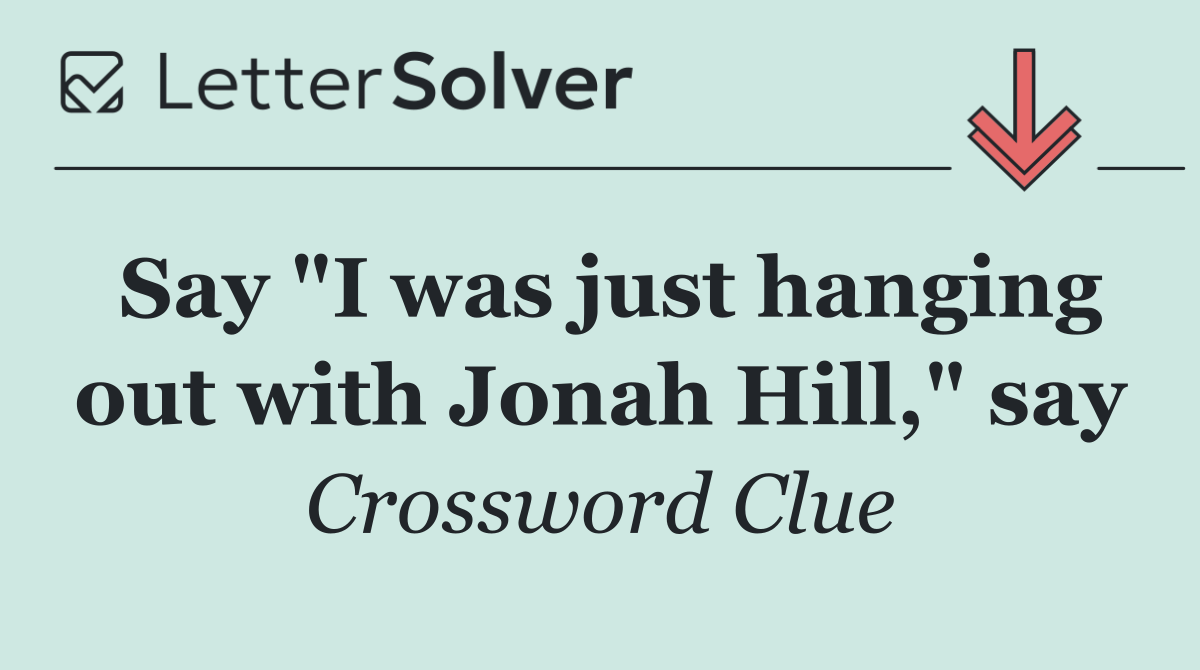 Say "I was just hanging out with Jonah Hill," say