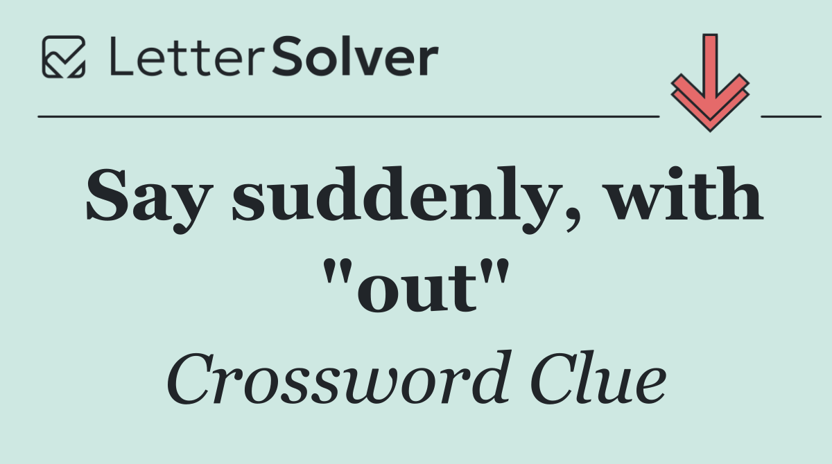 Say suddenly, with "out"