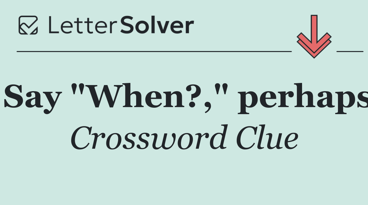Say "When?," perhaps