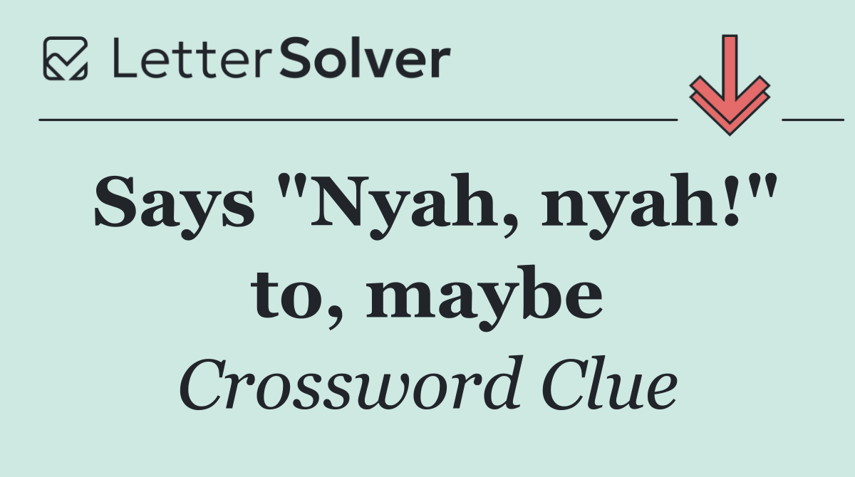 Says "Nyah, nyah!" to, maybe
