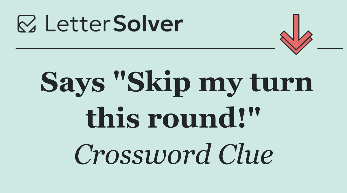Says "Skip my turn this round!"