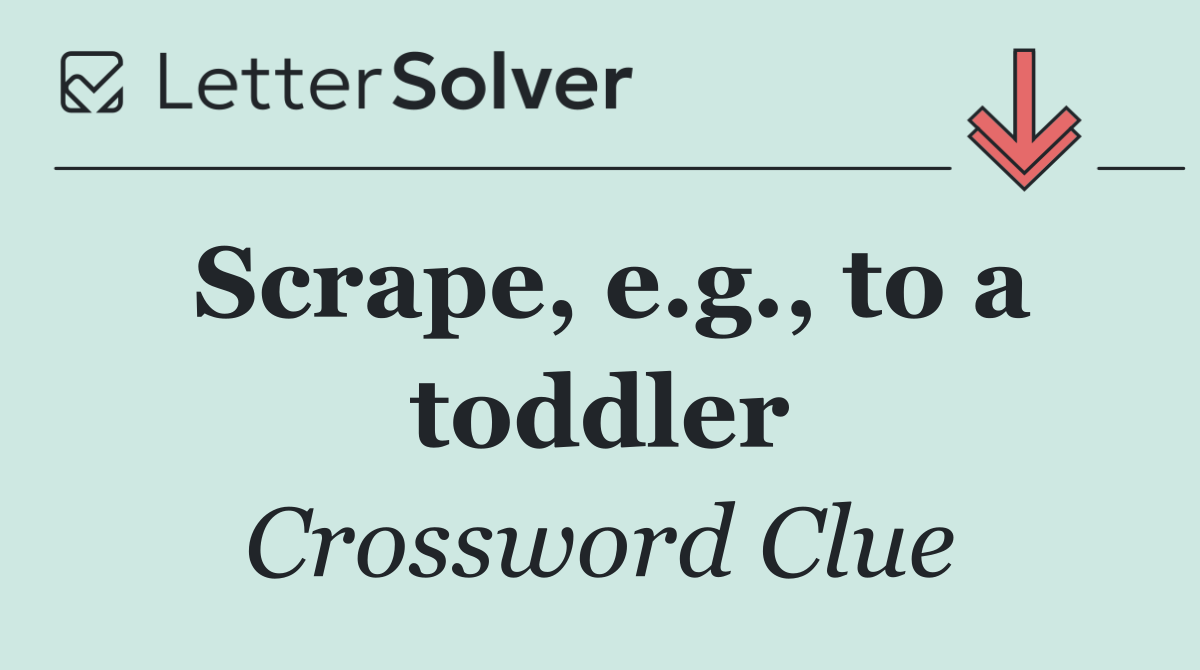 Scrape, e.g., to a toddler
