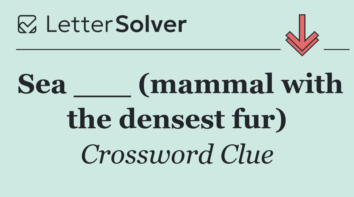 Sea ___ (mammal with the densest fur)