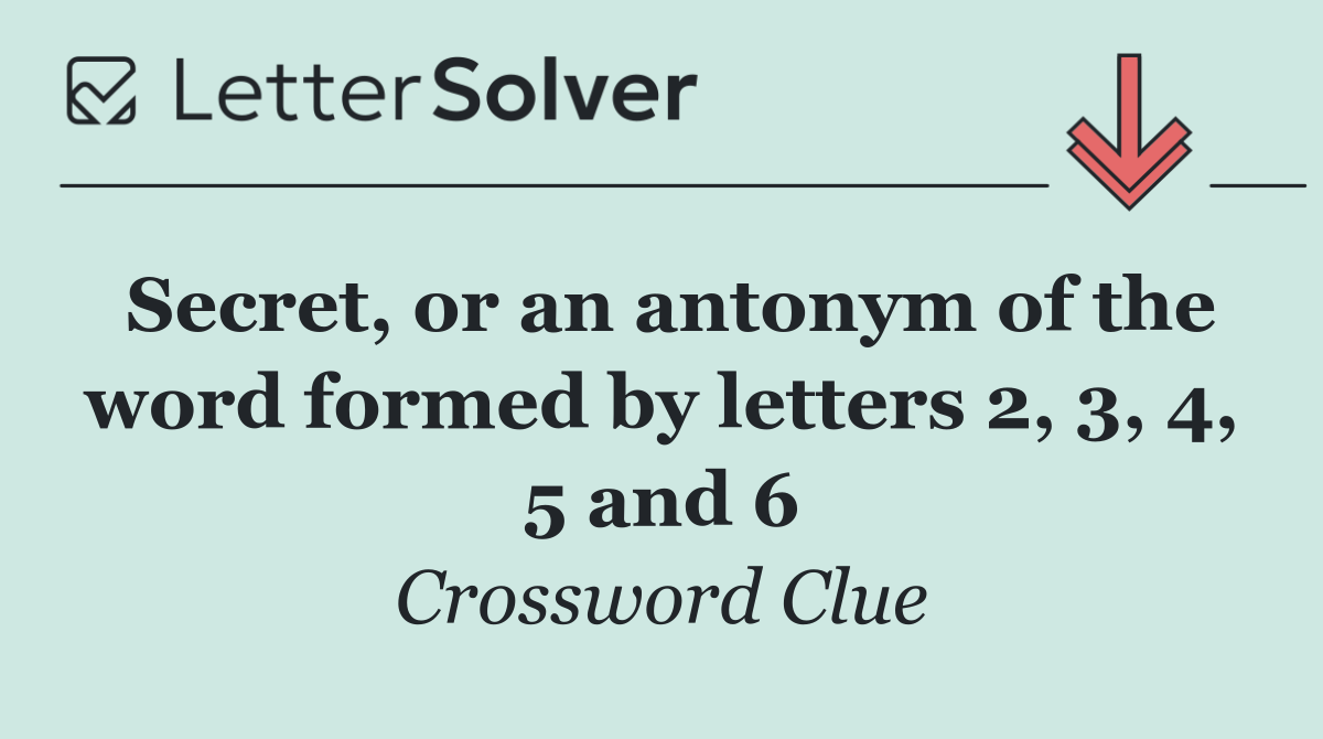 Secret, or an antonym of the word formed by letters 2, 3, 4, 5 and 6